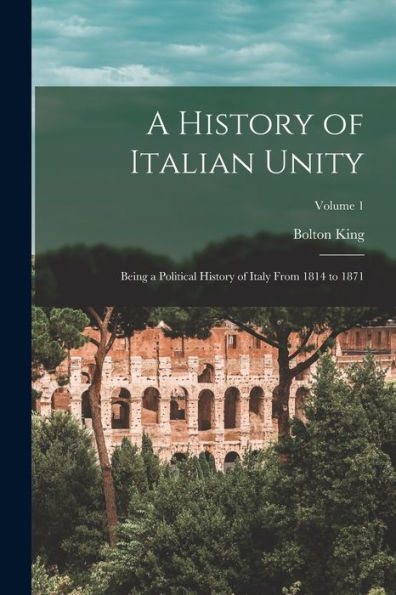 A History Of Italian Unity: Being A Political History Of Italy From 1814 To 1871; Volume 1