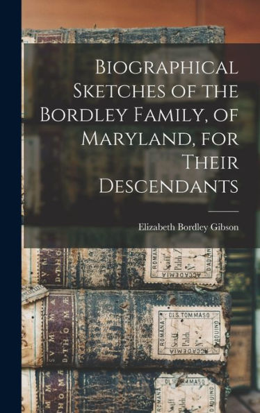 Biographical Sketches Of The Bordley Family, Of Maryland, For Their Descendants