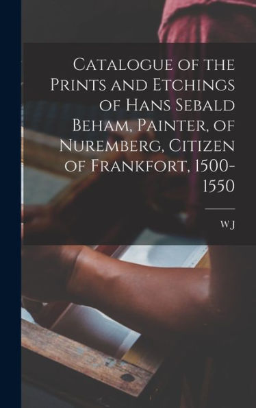 Catalogue Of The Prints And Etchings Of Hans Sebald Beham, Painter, Of Nuremberg, Citizen Of Frankfort, 1500-1550