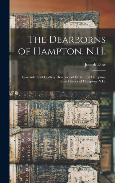 The Dearborns Of Hampton, N.H.: Descendants Of Godfrey Dearborn Of Exeter And Hampton, From History Of Hampton, N.H.