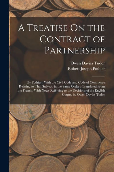 A Treatise On The Contract Of Partnership: By Pothier; With The Civil Code And Code Of Commerce Relating To That Subject, In The Same Order; ... Of The English Courts, By Owen Davies Tudor