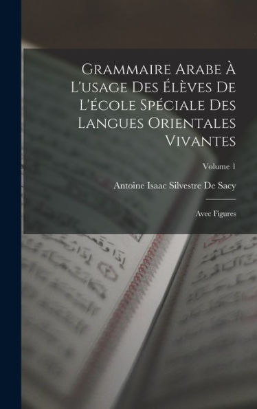 Grammaire Arabe À L'Usage Des Élèves De L'École Spéciale Des Langues Orientales Vivantes: Avec Figures; Volume 1 (French Edition)