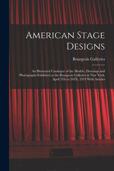 American Stage Designs: An Illustrated Catalogue Of The Models, Drawings And Photographs Exhibited At The Bourgeois Galleries In New York, April 5Th To 26Th, 1919 With Articles