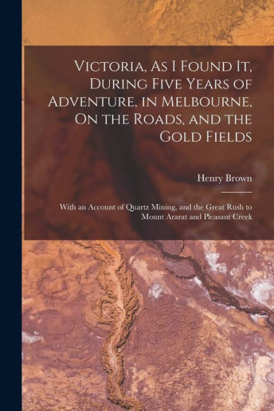Victoria, As I Found It, During Five Years Of Adventure, In Melbourne, On The Roads, And The Gold Fields: With An Account Of Quartz Mining, And The Great Rush To Mount Ararat And Pleasant Creek