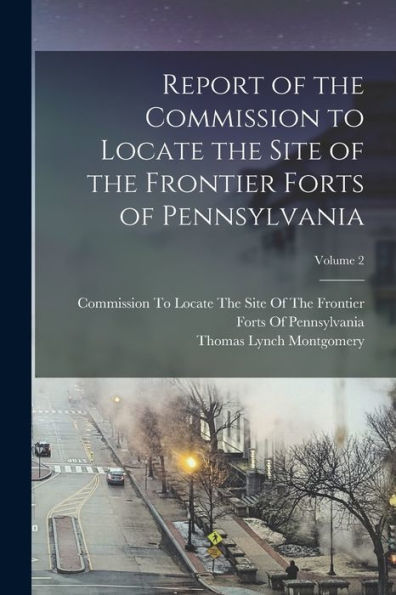 Report Of The Commission To Locate The Site Of The Frontier Forts Of Pennsylvania; Volume 2