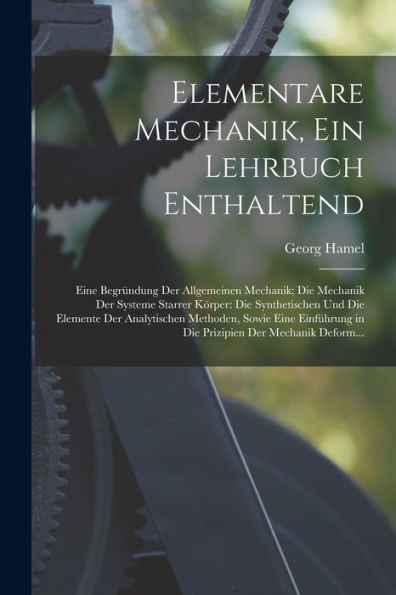 Elementare Mechanik, Ein Lehrbuch Enthaltend: Eine Begründung Der Allgemeinen Mechanik; Die Mechanik Der Systeme Starrer Körper: Die Synthetischen Und ... Der Mechanik Deform... (German Edition)