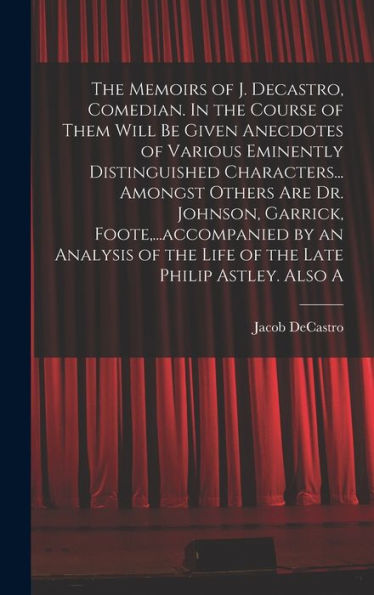 The Memoirs Of J. Decastro, Comedian. In The Course Of Them Will Be Given Anecdotes Of Various Eminently Distinguished Characters... Amongst Others ... Of The Life Of The Late Philip Astley. Also A