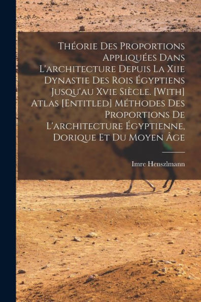 Théorie Des Proportions Appliquées Dans L'Architecture Depuis La Xiie Dynastie Des Rois Égyptiens Jusqu'Au Xvie Siècle. [With] Atlas [Entitled] ... Dorique Et Du Moyen Âge (French Edition)