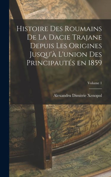 Histoire Des Roumains De La Dacie Trajane Depuis Les Origines Jusqu'À L'Union Des Principautés En 1859; Volume 1 (French Edition)