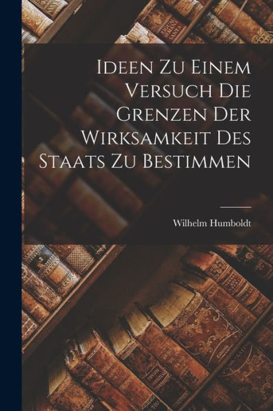 Ideen Zu Einem Versuch Die Grenzen Der Wirksamkeit Des Staats Zu Bestimmen (German Edition)