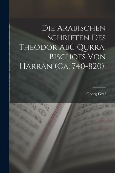 Die Arabischen Schriften Des Theodor Abû Qurra, Bischofs Von Harrân (Ca. 740-820); (German Edition)
