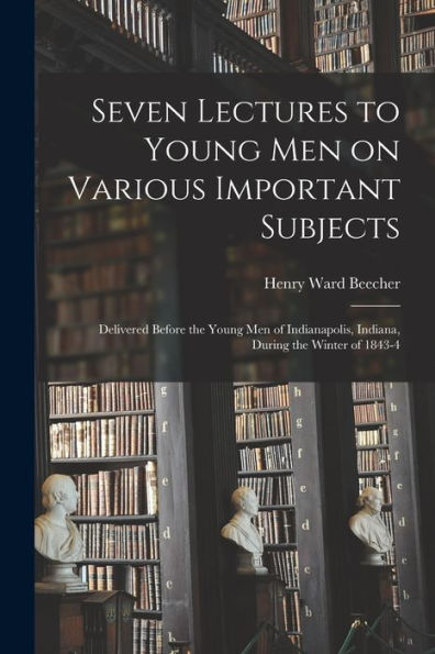 Seven Lectures To Young Men On Various Important Subjects: Delivered Before The Young Men Of Indianapolis, Indiana, During The Winter Of 1843-4