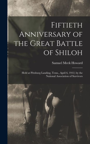 Fiftieth Anniversary Of The Great Battle Of Shiloh: Held At Pittsburg Landing, Tenn., April 6, 1912, By The National Association Of Survivors