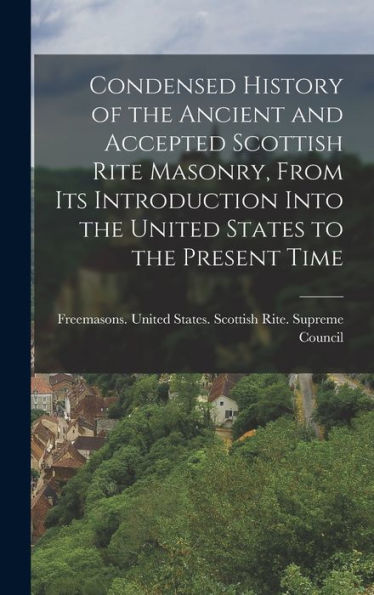 Condensed History Of The Ancient And Accepted Scottish Rite Masonry, From Its Introduction Into The United States To The Present Time