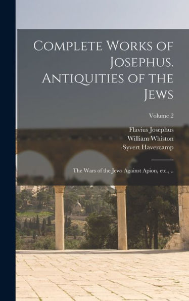 Complete Works Of Josephus. Antiquities Of The Jews; The Wars Of The Jews Against Apion, Etc., ..; Volume 2