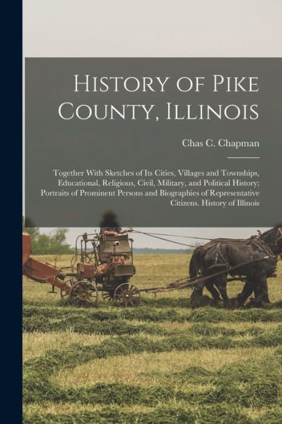 History Of Pike County, Illinois; Together With Sketches Of Its Cities, Villages And Townships, Educational, Religious, Civil, Military, And Political ... Representative Citizens. History Of Illinois
