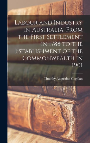 Labour And Industry In Australia, From The First Settlement In 1788 To The Establishment Of The Commonwealth In 1901