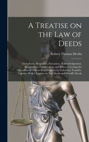 A Treatise On The Law Of Deeds; Their Form, Requisites, Execution, Acknowledgement, Registration, Construction, And Effect. Covering The Alienation Of ... Chapters On Tax Deeds And Sheriff'S Deeds