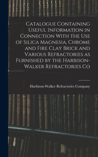 Catalogue Containing Useful Information In Connection With The Use Of Silica Magnesia, Chrome And Fire Clay Brick And Various Refractories As Furnished By The Harbison-Walker Refractories Co