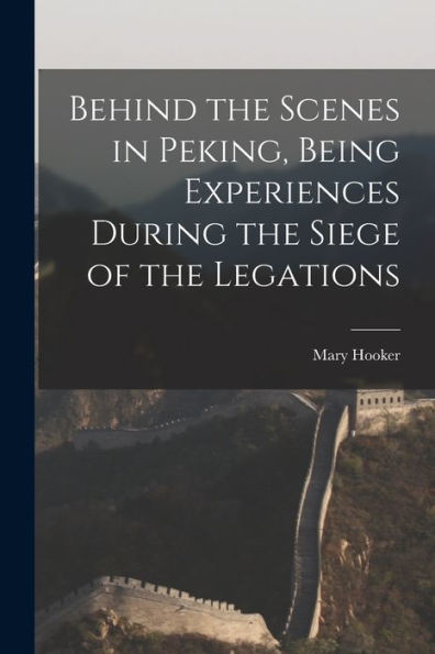 Behind The Scenes In Peking, Being Experiences During The Siege Of The Legations