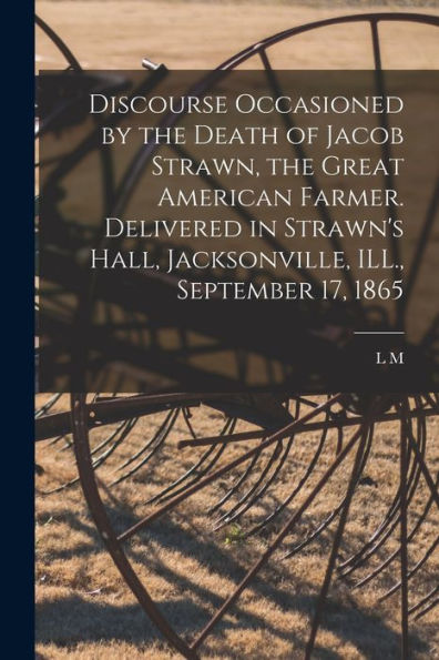 Discourse Occasioned By The Death Of Jacob Strawn, The Great American Farmer. Delivered In Strawn'S Hall, Jacksonville, Ill., September 17, 1865