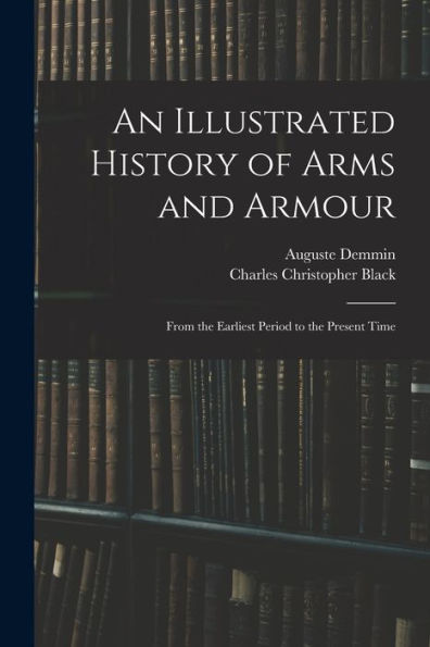 An Illustrated History Of Arms And Armour: From The Earliest Period To The Present Time