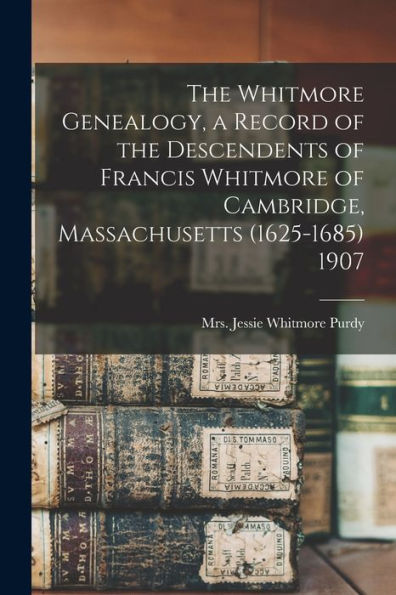 The Whitmore Genealogy, A Record Of The Descendents Of Francis Whitmore Of Cambridge, Massachusetts (1625-1685) 1907