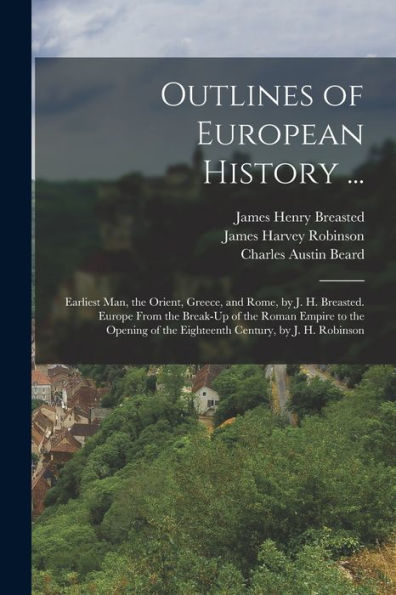 Outlines Of European History ...: Earliest Man, The Orient, Greece, And Rome, By J. H. Breasted. Europe From The Break-Up Of The Roman Empire To The ... Of The Eighteenth Century, By J. H. Robinson