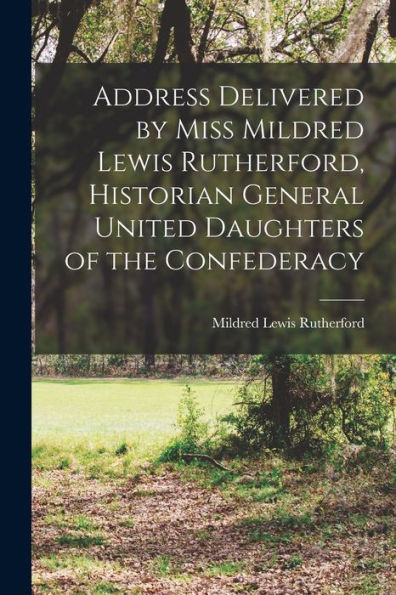 Address Delivered By Miss Mildred Lewis Rutherford, Historian General United Daughters Of The Confederacy