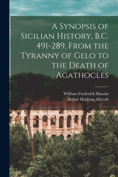 A Synopsis Of Sicilian History, B.C. 491-289, From The Tyranny Of Gelo To The Death Of Agathocles