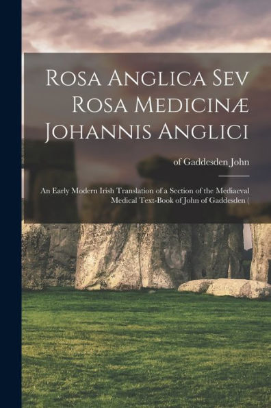 Rosa Anglica Sev Rosa Medicinæ Johannis Anglici: An Early Modern Irish Translation Of A Section Of The Mediaeval Medical Text-Book Of John Of Gaddesden (