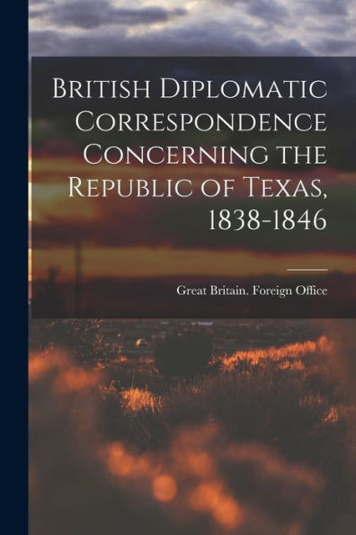 British Diplomatic Correspondence Concerning The Republic Of Texas, 1838-1846