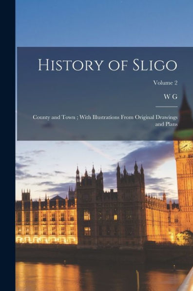 History Of Sligo; County And Town; With Illustrations From Original Drawings And Plans; Volume 2