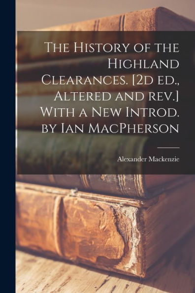 The History Of The Highland Clearances. [2D Ed., Altered And Rev.] With A New Introd. By Ian Macpherson
