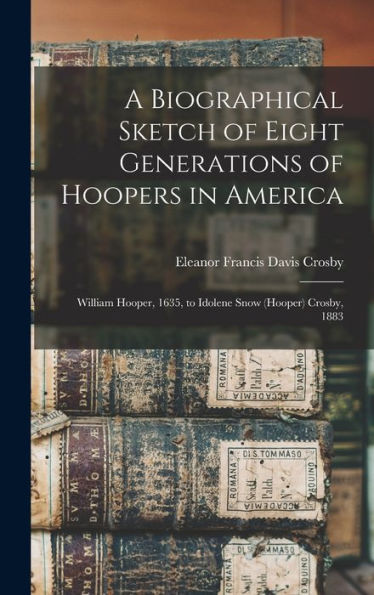 A Biographical Sketch Of Eight Generations Of Hoopers In America [Electronic Resource]: William Hooper, 1635, To Idolene Snow (Hooper) Crosby, 1883