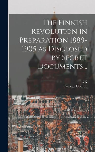 The Finnish Revolution In Preparation 1889-1905 As Disclosed By Secret Documents ..
