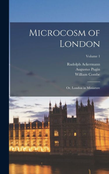 Microcosm Of London; Or, London In Miniature; Volume 1