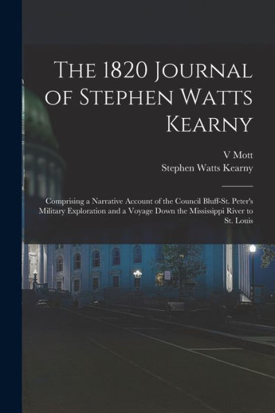 The 1820 Journal Of Stephen Watts Kearny: Comprising A Narrative Account Of The Council Bluff-St. Peter'S Military Exploration And A Voyage Down The Mississippi River To St. Louis