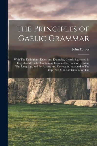 The Principles Of Gaelic Grammar: With The Definitions, Rules, And Examples, Clearly Expressed In English And Gaelic, Containing Copious Exercises For ... To The Improved Mode Of Tuition, For The
