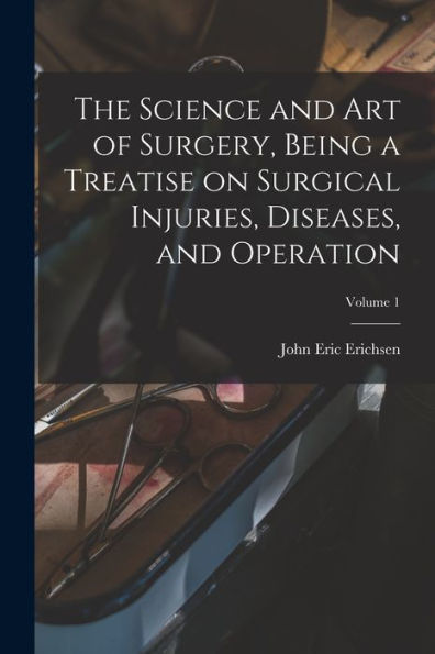 The Science And Art Of Surgery, Being A Treatise On Surgical Injuries, Diseases, And Operation; Volume 1