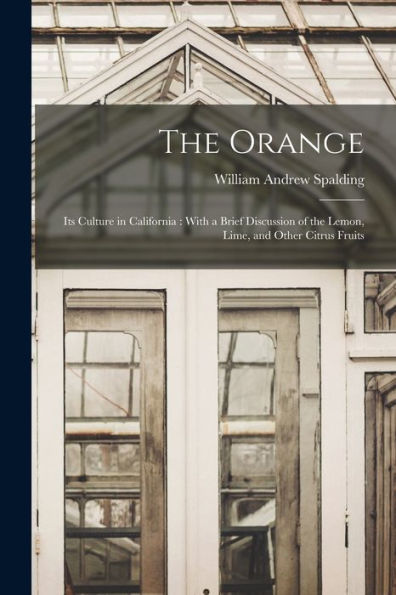 The Orange: Its Culture In California: With A Brief Discussion Of The Lemon, Lime, And Other Citrus Fruits