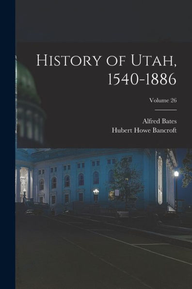 History Of Utah, 1540-1886; Volume 26