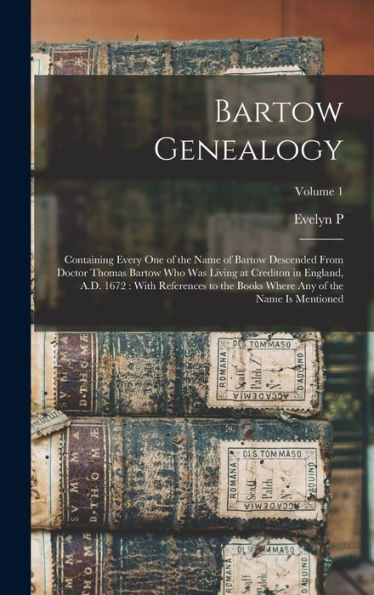 Bartow Genealogy: Containing Every One Of The Name Of Bartow Descended From Doctor Thomas Bartow Who Was Living At Crediton In England, A.D. 1672: ... Where Any Of The Name Is Mentioned; Volume 1