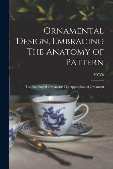 Ornamental Design, Embracing The Anatomy Of Pattern: The Planning Of Ornament; The Application Of Ornament