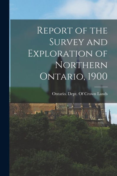 Report Of The Survey And Exploration Of Northern Ontario, 1900