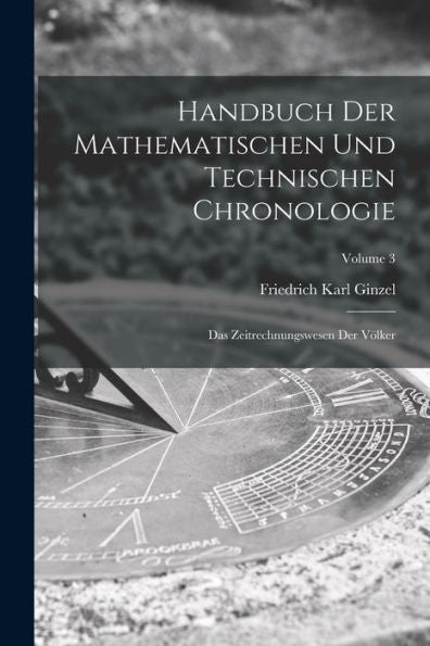 Handbuch Der Mathematischen Und Technischen Chronologie; Das Zeitrechnungswesen Der Völker; Volume 3 (German Edition)