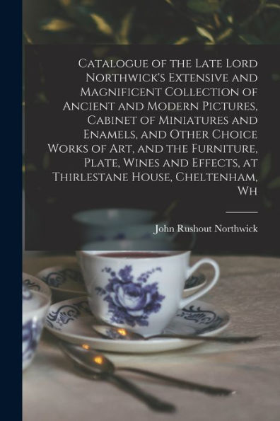 Catalogue Of The Late Lord Northwick'S Extensive And Magnificent Collection Of Ancient And Modern Pictures, Cabinet Of Miniatures And Enamels, And ... Effects, At Thirlestane House, Cheltenham, Wh
