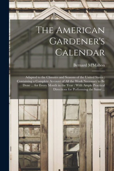 The American Gardener'S Calendar: Adapted To The Climates And Seasons Of The United States: Containing A Complete Account Of All The Work Necessary To ... Directions For Performing The Same ...