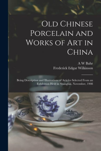 Old Chinese Porcelain And Works Of Art In China; Being Description And Illustrations Of Articles Selected From An Exhibition Held In Shanghai, November, 1908
