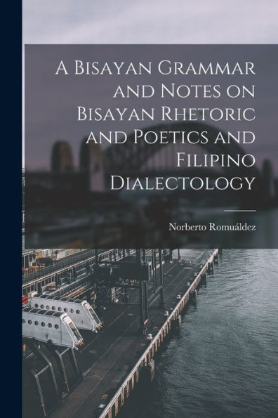 A Bisayan Grammar And Notes On Bisayan Rhetoric And Poetics And Filipino Dialectology